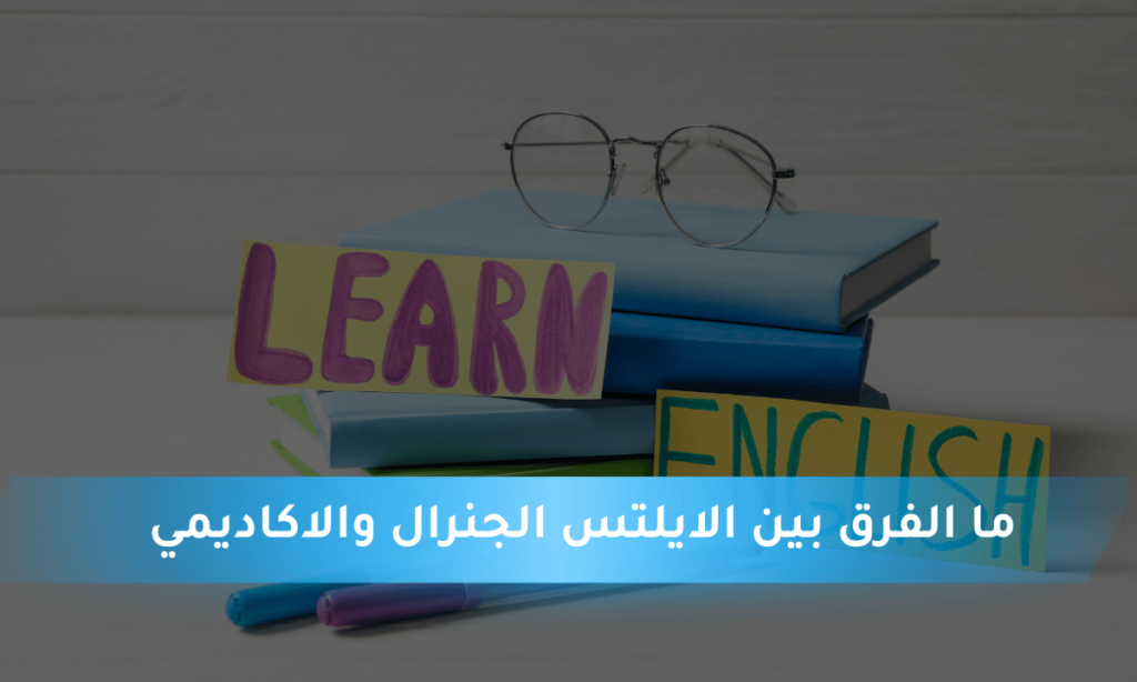 ما الفرق بين الايلتس الجنرال والاكاديمي_