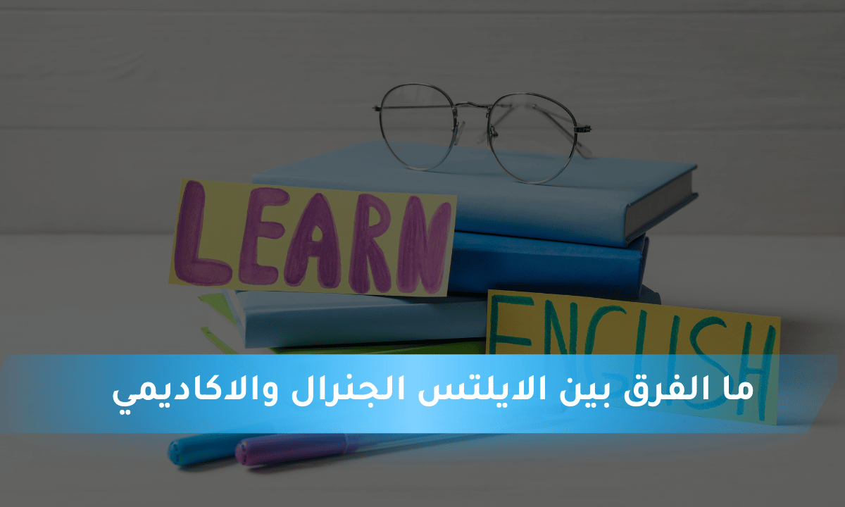 ما الفرق بين الايلتس الجنرال والاكاديمي